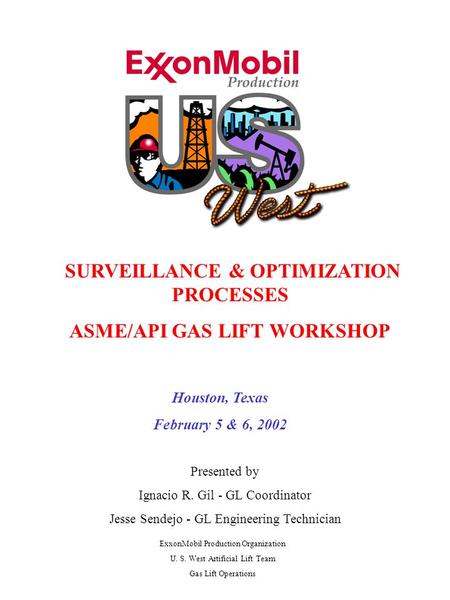 SURVEILLANCE & OPTIMIZATION PROCESSES ASME/API GAS LIFT WORKSHOP ASME/API Gas Lift Workshop ExxonMobil Production Organization U. S. West Artificial Lift.