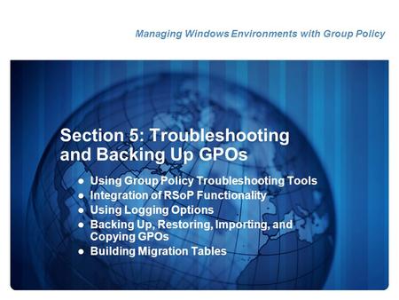 Section 5: Troubleshooting and Backing Up GPOs Using Group Policy Troubleshooting Tools Integration of RSoP Functionality Using Logging Options Backing.