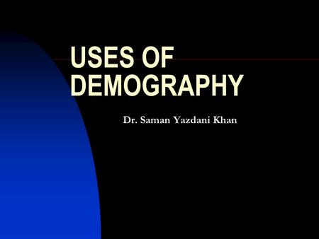 USES OF DEMOGRAPHY Dr. Saman Yazdani Khan. with grateful acknolwedgment to John Weeks 2 Introduction The use of demographic data is multifarious & diverse.