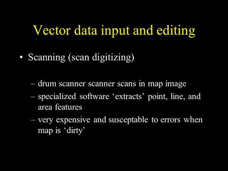 Vector data input and editing Scanning (scan digitizing) –drum scanner scanner scans in map image –specialized software ‘extracts’ point, line, and area.