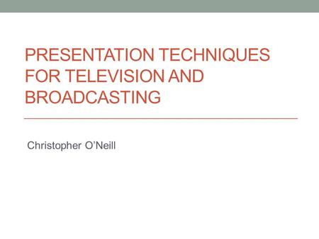 PRESENTATION TECHNIQUES FOR TELEVISION AND BROADCASTING Christopher O’Neill.