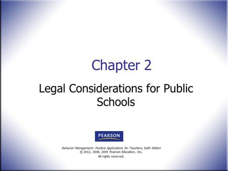 Behavior Management: Positive Applications for Teachers, Sixth Edition © 2012, 2008, 2005 Pearson Education, Inc. All rights reserved. Chapter 2 Legal.