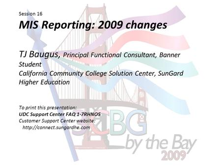 Session 16 MIS Reporting: 2009 changes TJ Baugus, Principal Functional Consultant, Banner Student California Community College Solution Center, SunGard.