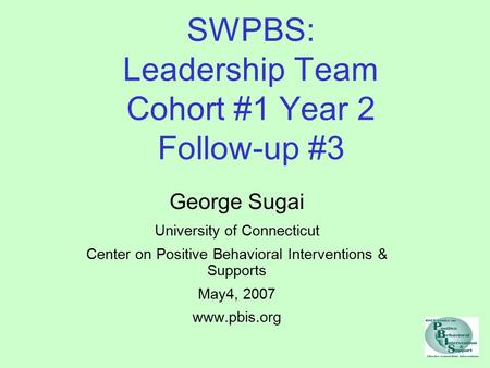 SWPBS: Leadership Team Cohort #1 Year 2 Follow-up #3 George Sugai University of Connecticut Center on Positive Behavioral Interventions & Supports May4,