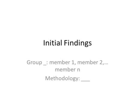 Initial Findings Group _: member 1, member 2,… member n Methodology: ___.