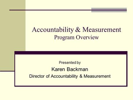 Accountability & Measurement Program Overview Presented by Karen Backman Director of Accountability & Measurement.