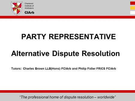 “The professional home of dispute resolution – worldwide” Alternative Dispute Resolution Tutors: Charles Brown LLB(Hons) FCIArb and Philip Fidler FRICS.