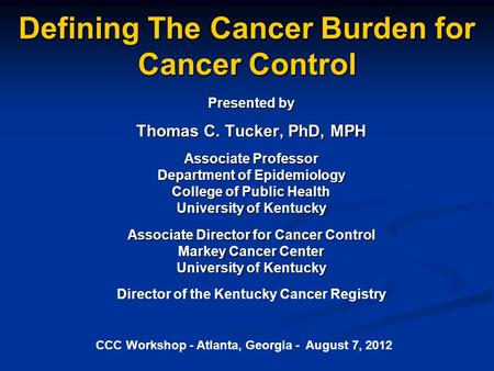 Defining The Cancer Burden for Cancer Control Presented by Thomas C. Tucker, PhD, MPH Associate Professor Department of Epidemiology College of Public.