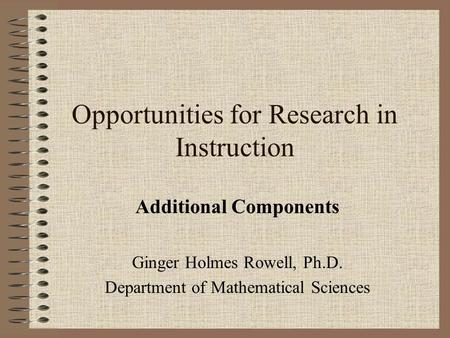 Opportunities for Research in Instruction Additional Components Ginger Holmes Rowell, Ph.D. Department of Mathematical Sciences.