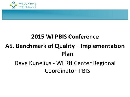 2015 WI PBIS Conference A5. Benchmark of Quality – Implementation Plan Dave Kunelius - WI RtI Center Regional Coordinator-PBIS.