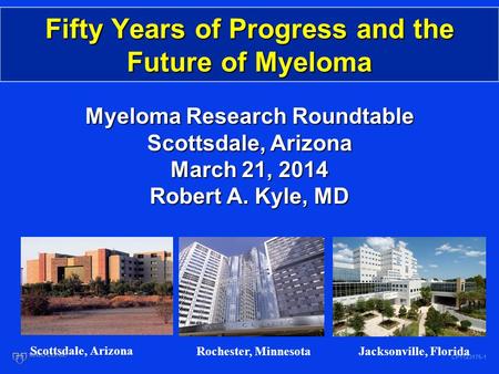 Fifty Years of Progress and the Future of Myeloma CP1123175-1 Myeloma Research Roundtable Scottsdale, Arizona March 21, 2014 Robert A. Kyle, MD Scottsdale,