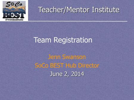 Teacher/Mentor Institute Jenn Swanson SoCo BEST Hub Director June 2, 2014 Team Registration.