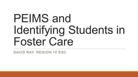 PEIMS and Identifying Students in Foster Care DAVID RAY, REGION 10 ESC.