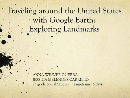 Traveling around the United States with Google Earth: Exploring Landmarks ANNA WEAVER-GUERRA JESSICA MELENDEZ-CARRILLO 1 st grade Social Studies Timeframe: