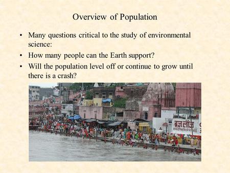 Overview of Population Many questions critical to the study of environmental science: How many people can the Earth support? Will the population level.