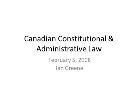 February 5, 2008 Ian Greene Canadian Constitutional & Administrative Law.