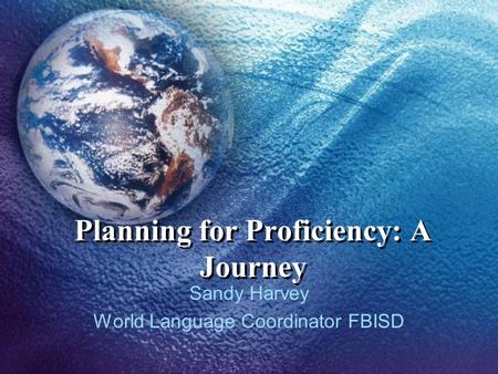 Planning for Proficiency: A Journey Sandy Harvey World Language Coordinator FBISD.