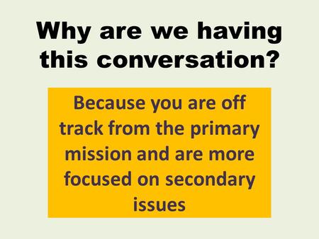 Why are we having this conversation? Because you are off track from the primary mission and are more focused on secondary issues.