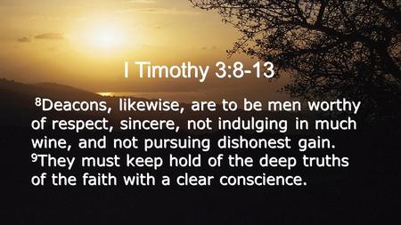 I Timothy 3:8-13 8 Deacons, likewise, are to be men worthy of respect, sincere, not indulging in much wine, and not pursuing dishonest gain. 9 They must.