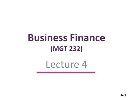 4-1 Business Finance (MGT 232) Lecture 4. 4-2 Time Value of Money.