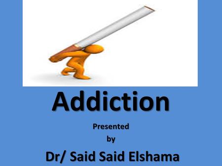 AddictionPresentedby Dr/ Said Said Elshama Dr/ Said Said Elshama.