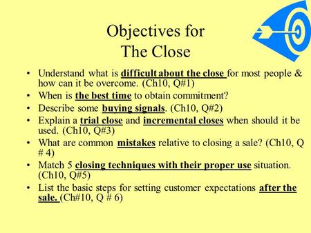 Objectives for The Close Understand what is difficult about the close for most people & how can it be overcome. (Ch10, Q#1) When is the best time to obtain.