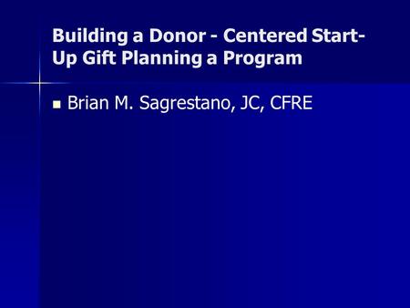 Building a Donor - Centered Start- Up Gift Planning a Program Brian M. Sagrestano, JC, CFRE.