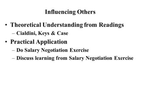 Theoretical Understanding from Readings –Cialdini, Keys & Case Practical Application –Do Salary Negotiation Exercise –Discuss learning from Salary Negotiation.