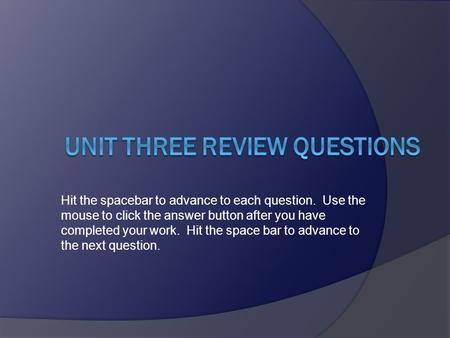 Hit the spacebar to advance to each question. Use the mouse to click the answer button after you have completed your work. Hit the space bar to advance.