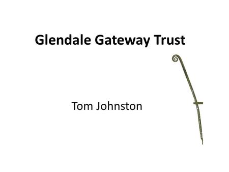 Glendale Gateway Trust Tom Johnston. The Organisation Set up in 1996 following village appraisal Registered charity Company limited by Guarantee Based.