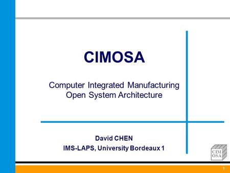 1 CIM OSA CIMOSA Computer Integrated Manufacturing Open System Architecture 1 David CHEN IMS-LAPS, University Bordeaux 1.