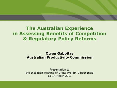 Presentation to the Inception Meeting of CREW Project, Jaipur India 13-14 March 2013 The Australian Experience in Assessing Benefits of Competition & Regulatory.