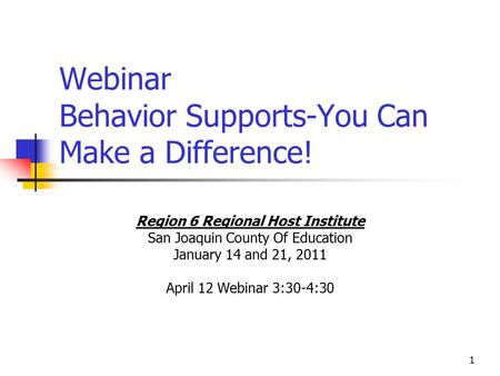 1 Webinar Behavior Supports-You Can Make a Difference! Region 6 Regional Host Institute San Joaquin County Of Education January 14 and 21, 2011 April 12.