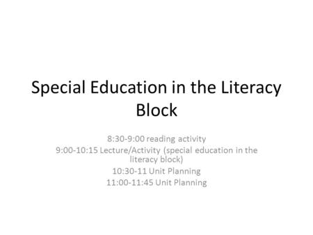 Special Education in the Literacy Block 8:30-9:00 reading activity 9:00-10:15 Lecture/Activity (special education in the literacy block) 10:30-11 Unit.