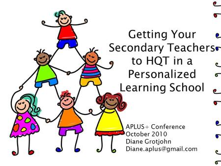 Getting Your Secondary Teachers to HQT in a Personalized Learning School APLUS+ Conference October 2010 Diane Grotjohn