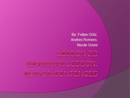 By: Felipe Ortiz, Andres Romero, Nicole Orsini. Run-On Sentences  A Run-On sentence(sometimes called a fused sentence) has at least two parts, either.