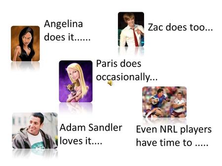 Angelina does it...... Zac does too... Paris does occasionally... Adam Sandler loves it.... Even NRL players have time to.....