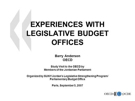 1 1 EXPERIENCES WITH LEGISLATIVE BUDGET OFFICES Barry Anderson OECD Study Visit to the OECD by Members of the Jordanian Parliament Organized by SUNY/Jordan’s.