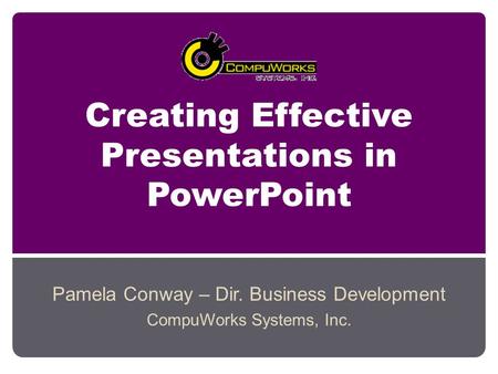 Creating Effective Presentations in PowerPoint Pamela Conway – Dir. Business Development CompuWorks Systems, Inc.