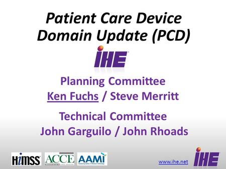 Www.ihe.net Planning Committee Ken Fuchs / Steve Merritt Technical Committee John Garguilo / John Rhoads Patient Care Device Domain Update (PCD)