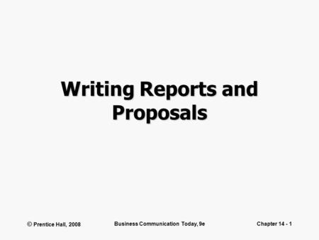 © Prentice Hall, 2008 Business Communication Today, 9eChapter 14 - 1 Writing Reports and Proposals.