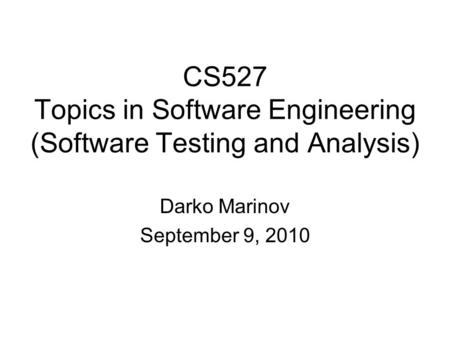 CS527 Topics in Software Engineering (Software Testing and Analysis) Darko Marinov September 9, 2010.