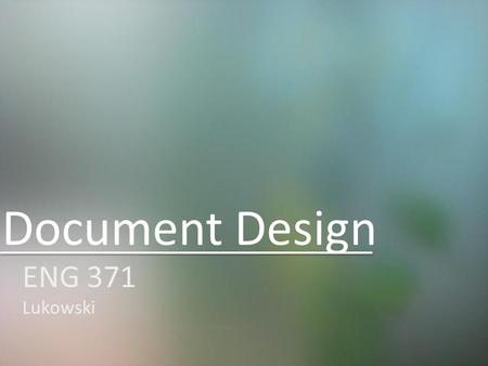 Document Design ENG 371 Lukowski. Things to Consider Think about your audience and their expectations – How will they read and use your document? – What.