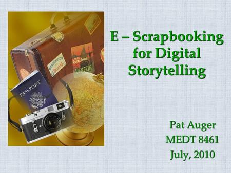 E – Scrapbooking for Digital Storytelling Pat Auger MEDT 8461 July, 2010.