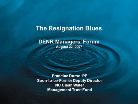 The Resignation Blues DENR Managers’ Forum August 22, 2007 Francine Durso, PE Soon-to-be-Former Deputy Director NC Clean Water Management Trust Fund.