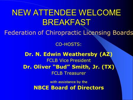 NEW ATTENDEE WELCOME BREAKFAST Federation of Chiropractic Licensing Boards CO-HOSTS: Dr. N. Edwin Weathersby (AZ) FCLB Vice President Dr. Oliver “Bud”