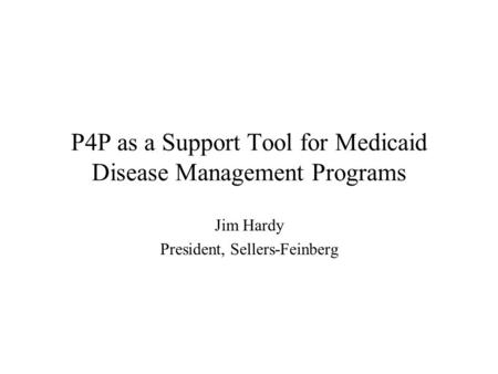 P4P as a Support Tool for Medicaid Disease Management Programs Jim Hardy President, Sellers-Feinberg.