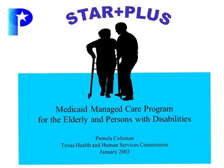 Medicaid Managed Care Program for the Elderly and Persons with Disabilities Pamela Coleman Texas Health and Human Services Commission January 2003.