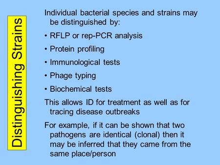 Distinguishing Strains Individual bacterial species and strains may be distinguished by: RFLP or rep-PCR analysis Protein profiling Immunological tests.