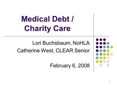 1 Medical Debt / Charity Care Lori Buchsbaum, NoHLA Catherine West, CLEAR Senior February 6, 2008.